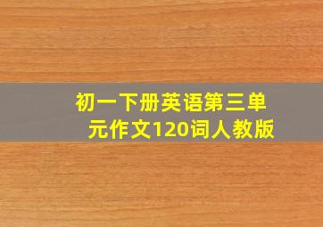 初一下册英语第三单元作文120词人教版