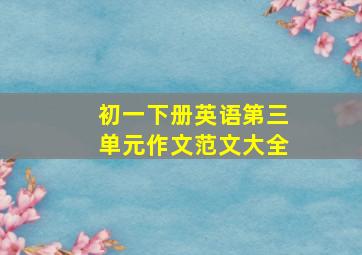 初一下册英语第三单元作文范文大全