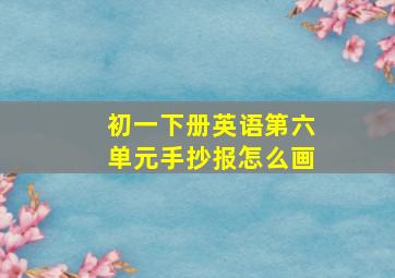 初一下册英语第六单元手抄报怎么画