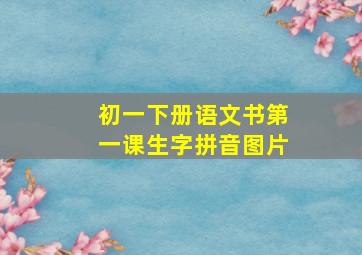 初一下册语文书第一课生字拼音图片