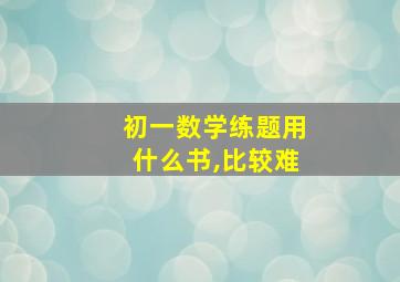 初一数学练题用什么书,比较难