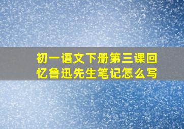 初一语文下册第三课回忆鲁迅先生笔记怎么写