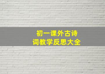 初一课外古诗词教学反思大全