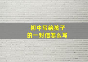 初中写给孩子的一封信怎么写