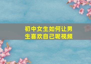 初中女生如何让男生喜欢自己呢视频