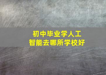 初中毕业学人工智能去哪所学校好