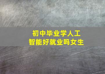 初中毕业学人工智能好就业吗女生