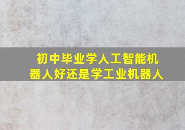 初中毕业学人工智能机器人好还是学工业机器人