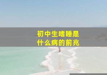 初中生嗜睡是什么病的前兆