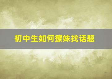 初中生如何撩妹找话题