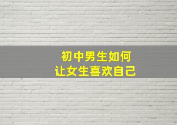 初中男生如何让女生喜欢自己