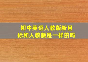 初中英语人教版新目标和人教版是一样的吗