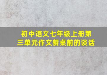 初中语文七年级上册第三单元作文餐桌前的谈话