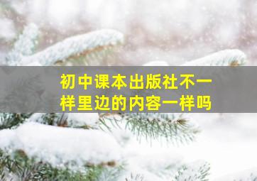 初中课本出版社不一样里边的内容一样吗