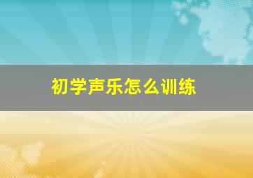 初学声乐怎么训练