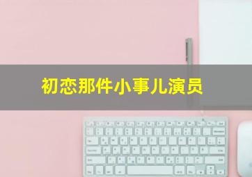 初恋那件小事儿演员