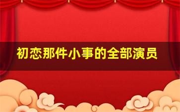 初恋那件小事的全部演员