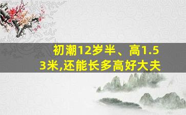 初潮12岁半、高1.53米,还能长多高好大夫