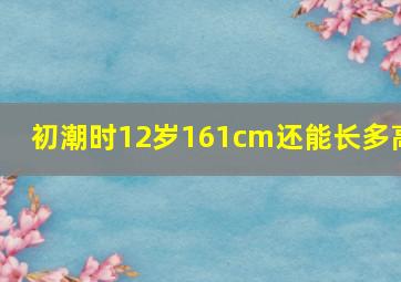 初潮时12岁161cm还能长多高