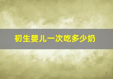 初生婴儿一次吃多少奶