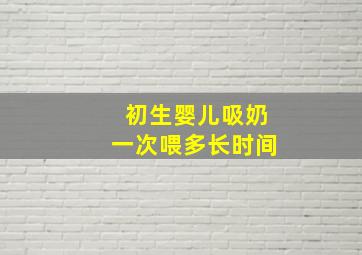 初生婴儿吸奶一次喂多长时间