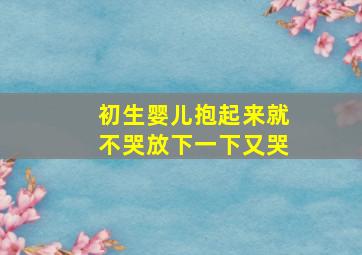 初生婴儿抱起来就不哭放下一下又哭