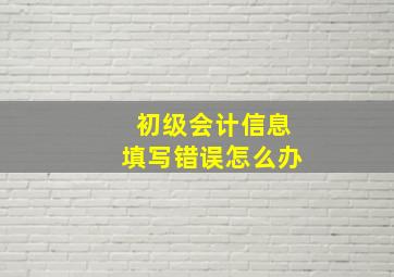 初级会计信息填写错误怎么办