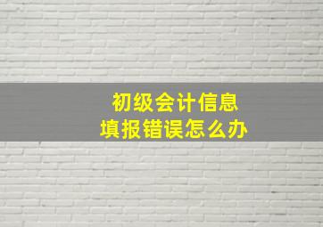 初级会计信息填报错误怎么办