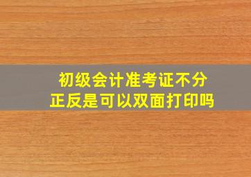 初级会计准考证不分正反是可以双面打印吗