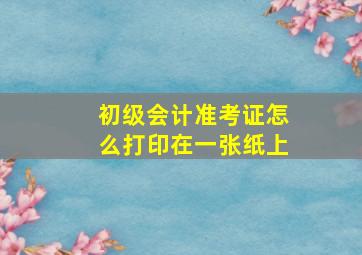 初级会计准考证怎么打印在一张纸上