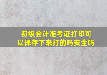 初级会计准考证打印可以保存下来打的吗安全吗