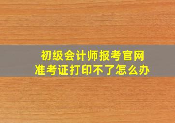 初级会计师报考官网准考证打印不了怎么办