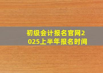 初级会计报名官网2025上半年报名时间