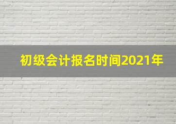 初级会计报名时间2021年