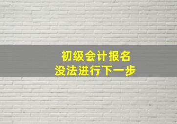 初级会计报名没法进行下一步