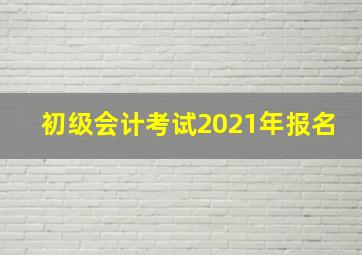 初级会计考试2021年报名