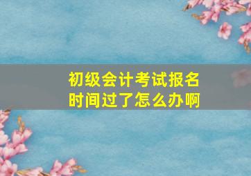 初级会计考试报名时间过了怎么办啊