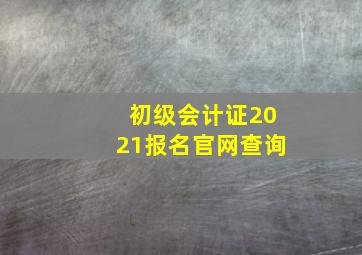 初级会计证2021报名官网查询