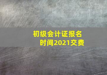 初级会计证报名时间2021交费