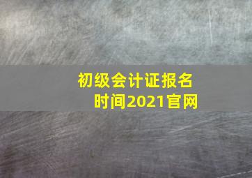 初级会计证报名时间2021官网