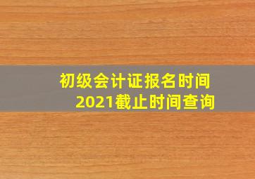 初级会计证报名时间2021截止时间查询