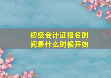 初级会计证报名时间是什么时候开始