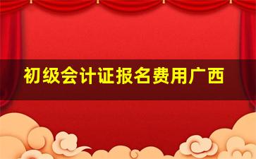 初级会计证报名费用广西