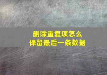 删除重复项怎么保留最后一条数据