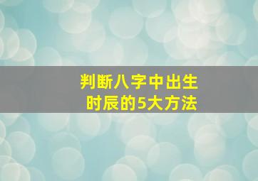 判断八字中出生时辰的5大方法