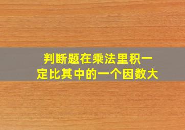 判断题在乘法里积一定比其中的一个因数大