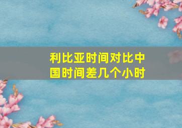 利比亚时间对比中国时间差几个小时