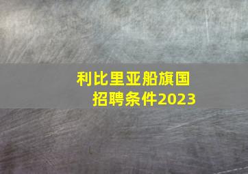 利比里亚船旗国招聘条件2023