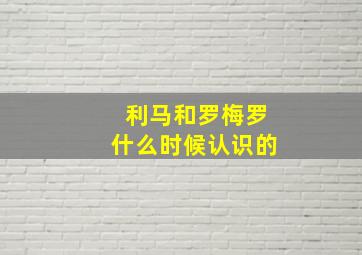 利马和罗梅罗什么时候认识的