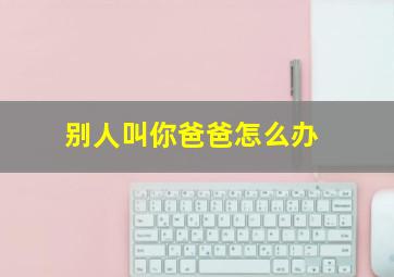 别人叫你爸爸怎么办